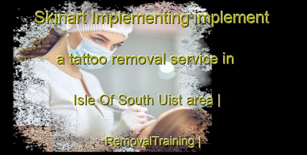 Skinart Implementing implement a tattoo removal service in Isle Of South Uist area | RemovalTraining | RemovalClasses | SkinartTraining-United Kingdom